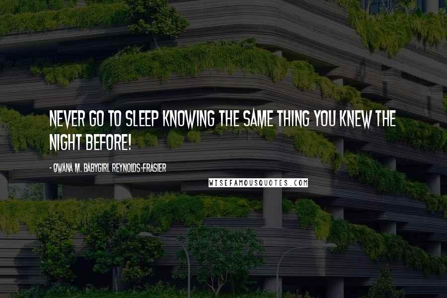 Qwana M. BabyGirl Reynolds-Frasier Quotes: NEVER GO TO SLEEP KNOWING THE SAME THING YOU KNEW THE NIGHT BEFORE!