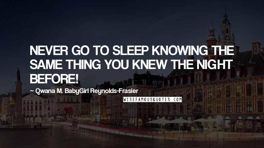 Qwana M. BabyGirl Reynolds-Frasier Quotes: NEVER GO TO SLEEP KNOWING THE SAME THING YOU KNEW THE NIGHT BEFORE!