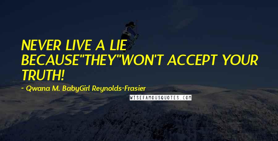 Qwana M. BabyGirl Reynolds-Frasier Quotes: NEVER LIVE A LIE BECAUSE"THEY"WON'T ACCEPT YOUR TRUTH!