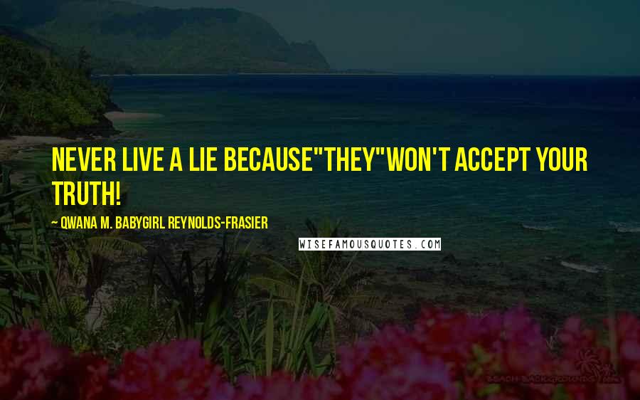 Qwana M. BabyGirl Reynolds-Frasier Quotes: NEVER LIVE A LIE BECAUSE"THEY"WON'T ACCEPT YOUR TRUTH!