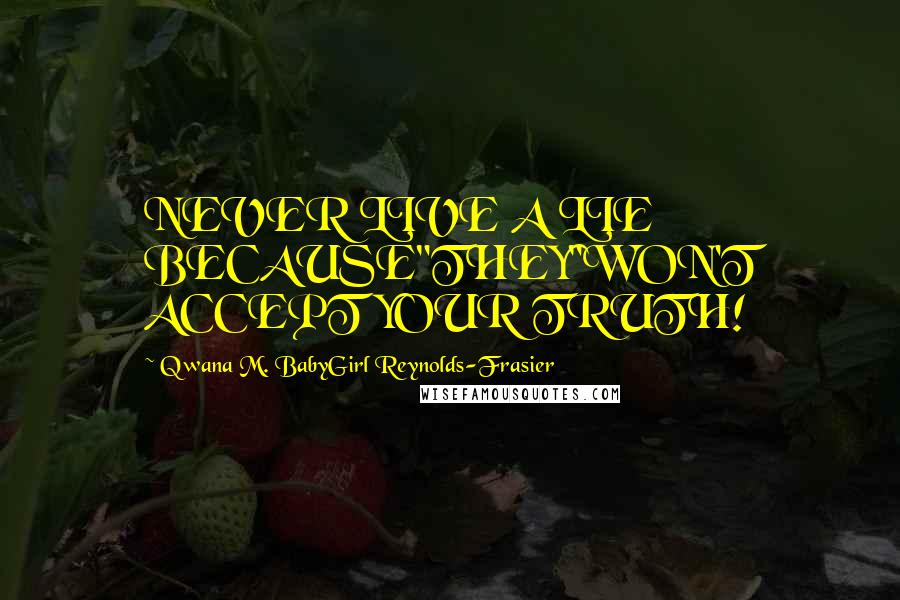 Qwana M. BabyGirl Reynolds-Frasier Quotes: NEVER LIVE A LIE BECAUSE"THEY"WON'T ACCEPT YOUR TRUTH!