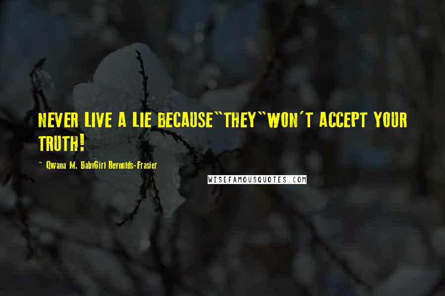 Qwana M. BabyGirl Reynolds-Frasier Quotes: NEVER LIVE A LIE BECAUSE"THEY"WON'T ACCEPT YOUR TRUTH!