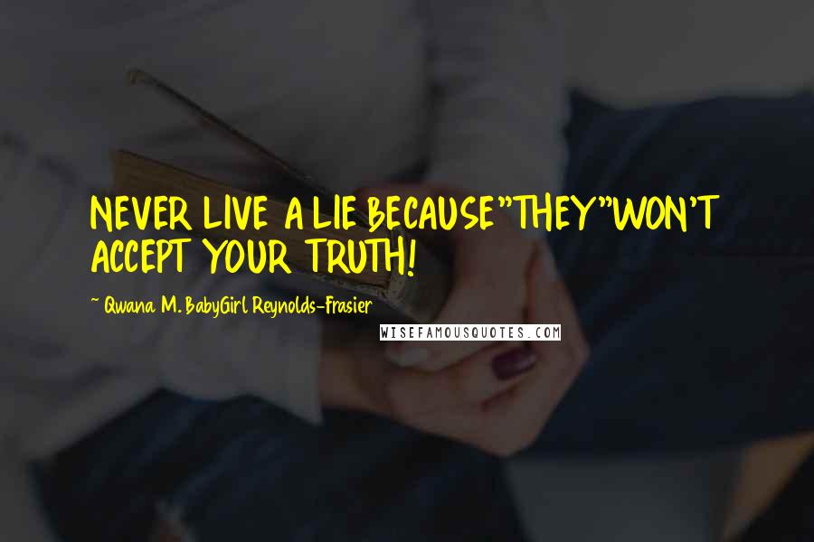 Qwana M. BabyGirl Reynolds-Frasier Quotes: NEVER LIVE A LIE BECAUSE"THEY"WON'T ACCEPT YOUR TRUTH!