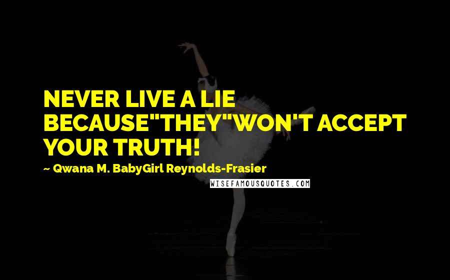 Qwana M. BabyGirl Reynolds-Frasier Quotes: NEVER LIVE A LIE BECAUSE"THEY"WON'T ACCEPT YOUR TRUTH!