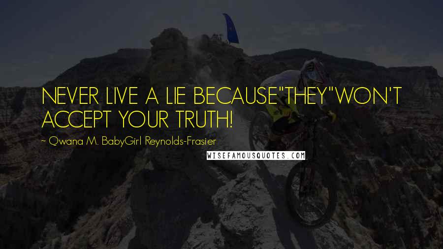 Qwana M. BabyGirl Reynolds-Frasier Quotes: NEVER LIVE A LIE BECAUSE"THEY"WON'T ACCEPT YOUR TRUTH!