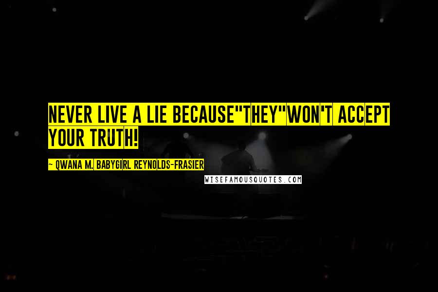 Qwana M. BabyGirl Reynolds-Frasier Quotes: NEVER LIVE A LIE BECAUSE"THEY"WON'T ACCEPT YOUR TRUTH!