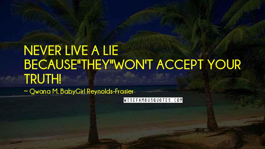 Qwana M. BabyGirl Reynolds-Frasier Quotes: NEVER LIVE A LIE BECAUSE"THEY"WON'T ACCEPT YOUR TRUTH!