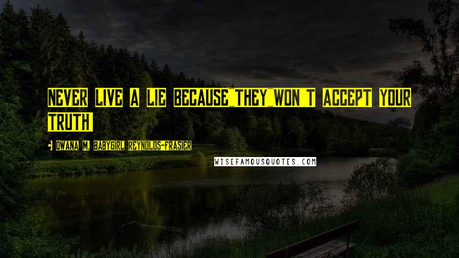 Qwana M. BabyGirl Reynolds-Frasier Quotes: NEVER LIVE A LIE BECAUSE"THEY"WON'T ACCEPT YOUR TRUTH!