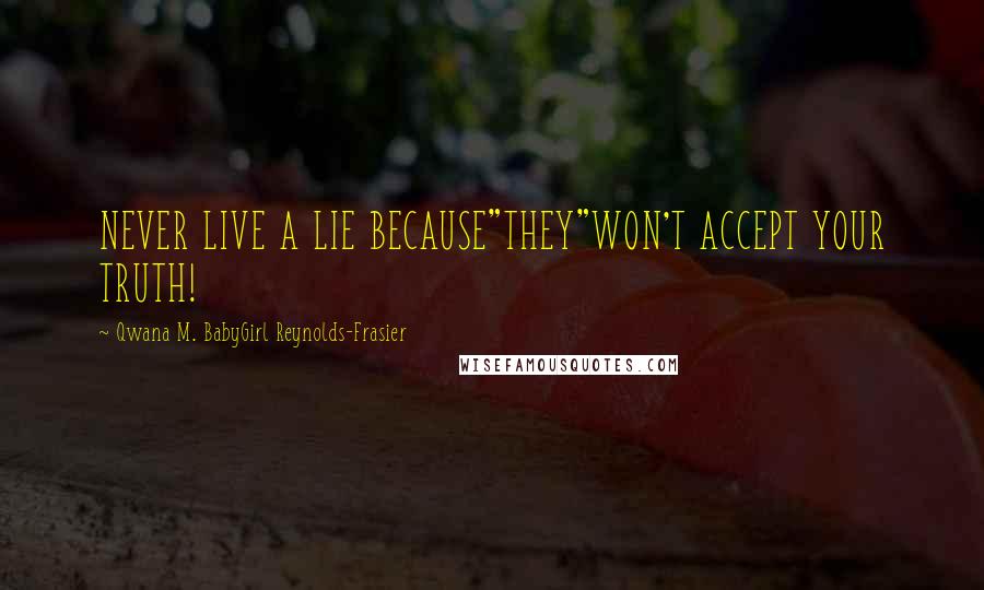 Qwana M. BabyGirl Reynolds-Frasier Quotes: NEVER LIVE A LIE BECAUSE"THEY"WON'T ACCEPT YOUR TRUTH!