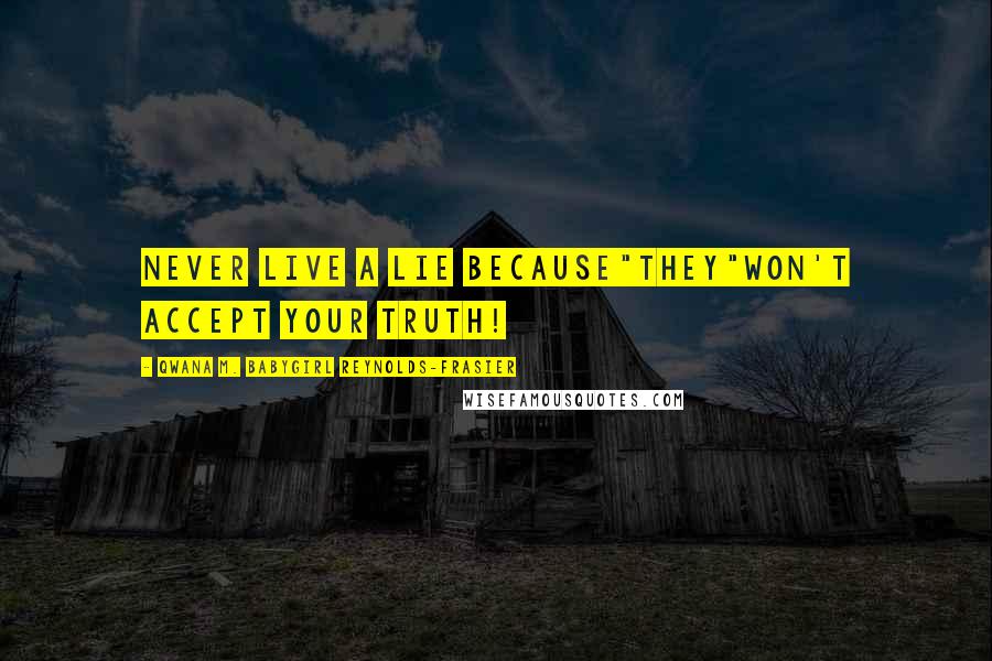 Qwana M. BabyGirl Reynolds-Frasier Quotes: NEVER LIVE A LIE BECAUSE"THEY"WON'T ACCEPT YOUR TRUTH!