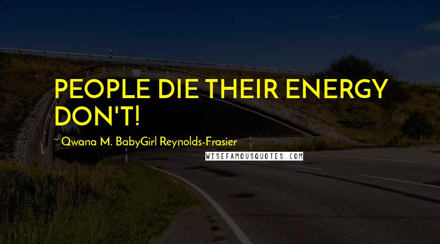 Qwana M. BabyGirl Reynolds-Frasier Quotes: PEOPLE DIE THEIR ENERGY DON'T!