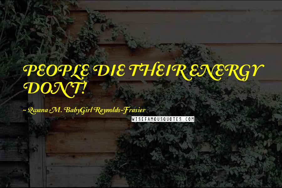 Qwana M. BabyGirl Reynolds-Frasier Quotes: PEOPLE DIE THEIR ENERGY DON'T!