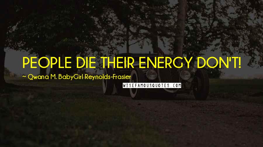 Qwana M. BabyGirl Reynolds-Frasier Quotes: PEOPLE DIE THEIR ENERGY DON'T!