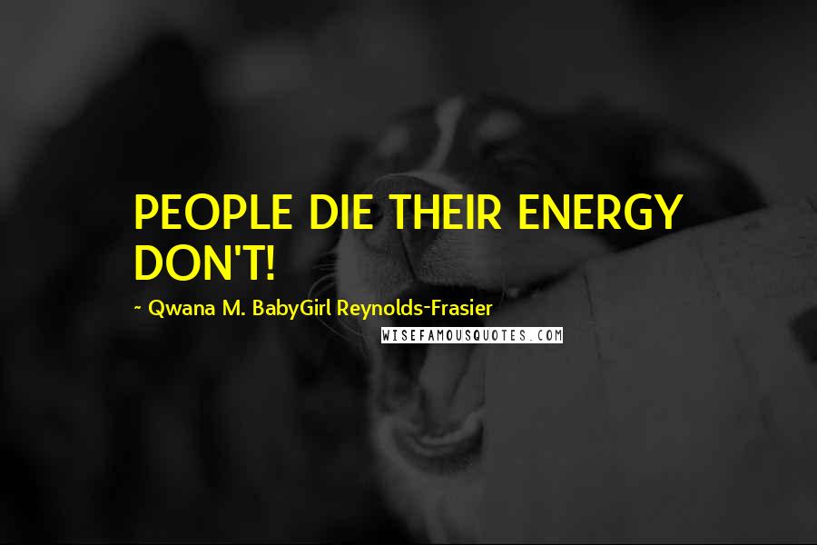 Qwana M. BabyGirl Reynolds-Frasier Quotes: PEOPLE DIE THEIR ENERGY DON'T!