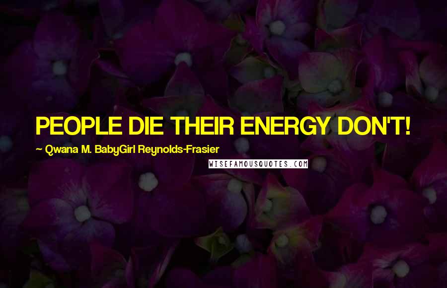 Qwana M. BabyGirl Reynolds-Frasier Quotes: PEOPLE DIE THEIR ENERGY DON'T!