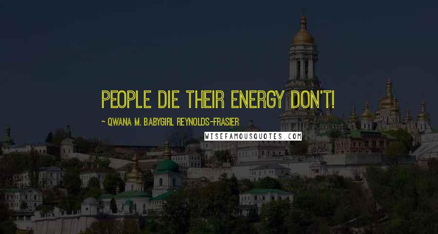 Qwana M. BabyGirl Reynolds-Frasier Quotes: PEOPLE DIE THEIR ENERGY DON'T!