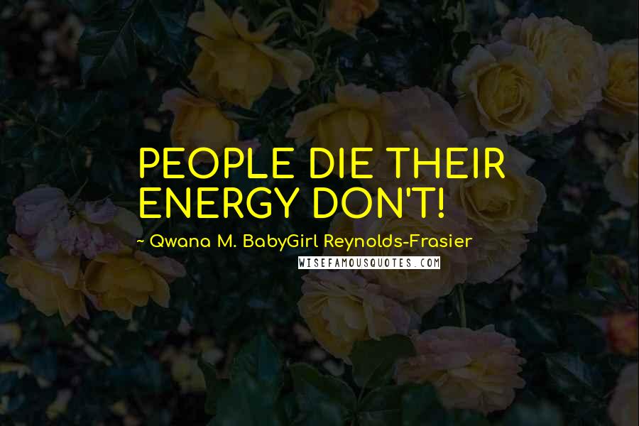 Qwana M. BabyGirl Reynolds-Frasier Quotes: PEOPLE DIE THEIR ENERGY DON'T!