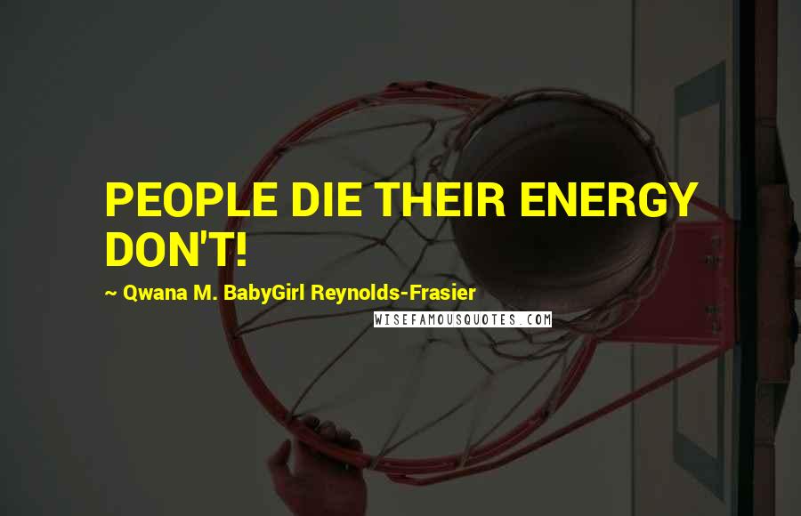 Qwana M. BabyGirl Reynolds-Frasier Quotes: PEOPLE DIE THEIR ENERGY DON'T!