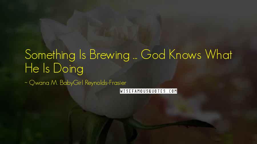 Qwana M. BabyGirl Reynolds-Frasier Quotes: Something Is Brewing ... God Knows What He Is Doing