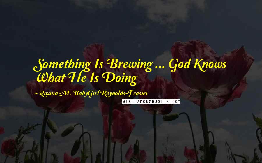 Qwana M. BabyGirl Reynolds-Frasier Quotes: Something Is Brewing ... God Knows What He Is Doing