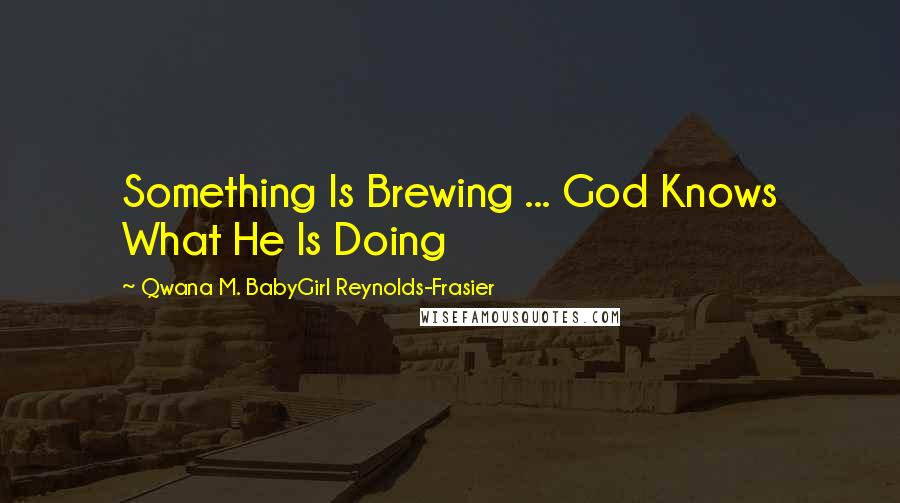 Qwana M. BabyGirl Reynolds-Frasier Quotes: Something Is Brewing ... God Knows What He Is Doing