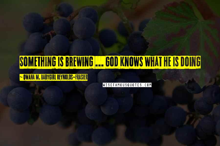 Qwana M. BabyGirl Reynolds-Frasier Quotes: Something Is Brewing ... God Knows What He Is Doing