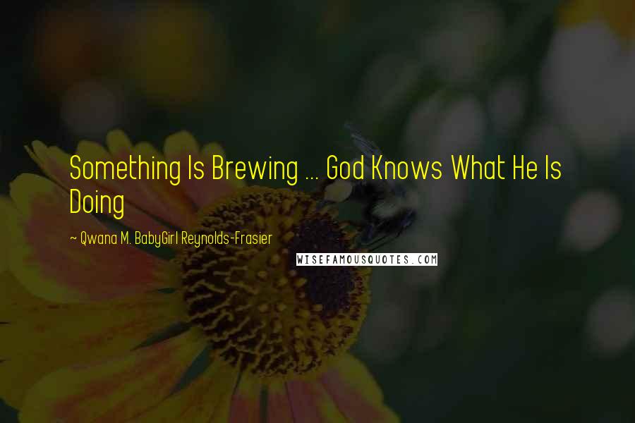 Qwana M. BabyGirl Reynolds-Frasier Quotes: Something Is Brewing ... God Knows What He Is Doing
