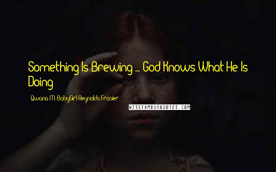 Qwana M. BabyGirl Reynolds-Frasier Quotes: Something Is Brewing ... God Knows What He Is Doing
