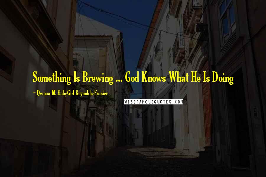 Qwana M. BabyGirl Reynolds-Frasier Quotes: Something Is Brewing ... God Knows What He Is Doing