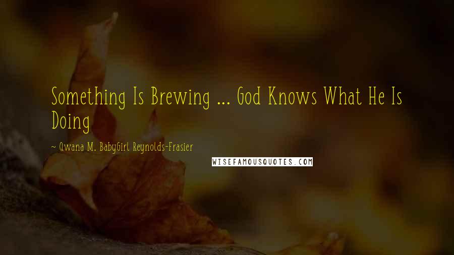 Qwana M. BabyGirl Reynolds-Frasier Quotes: Something Is Brewing ... God Knows What He Is Doing