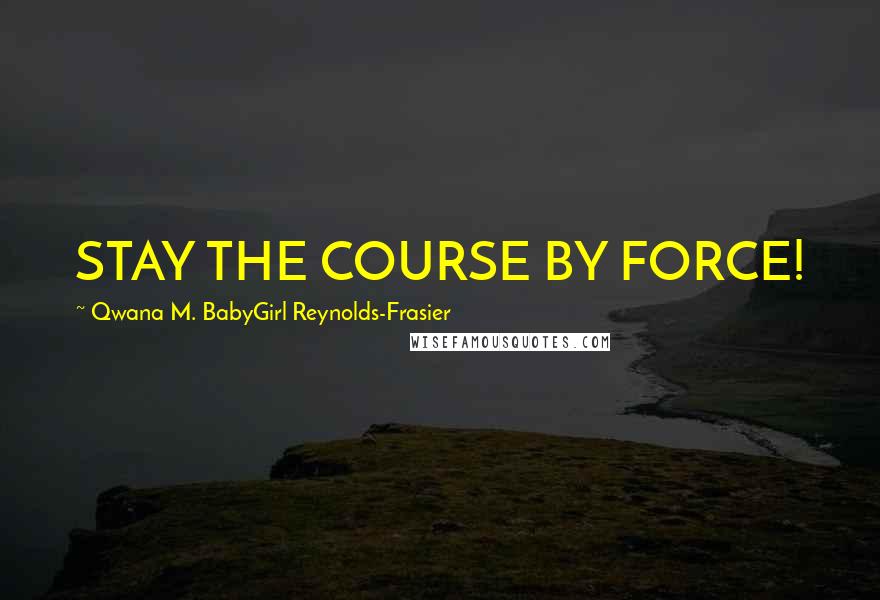 Qwana M. BabyGirl Reynolds-Frasier Quotes: STAY THE COURSE BY FORCE!