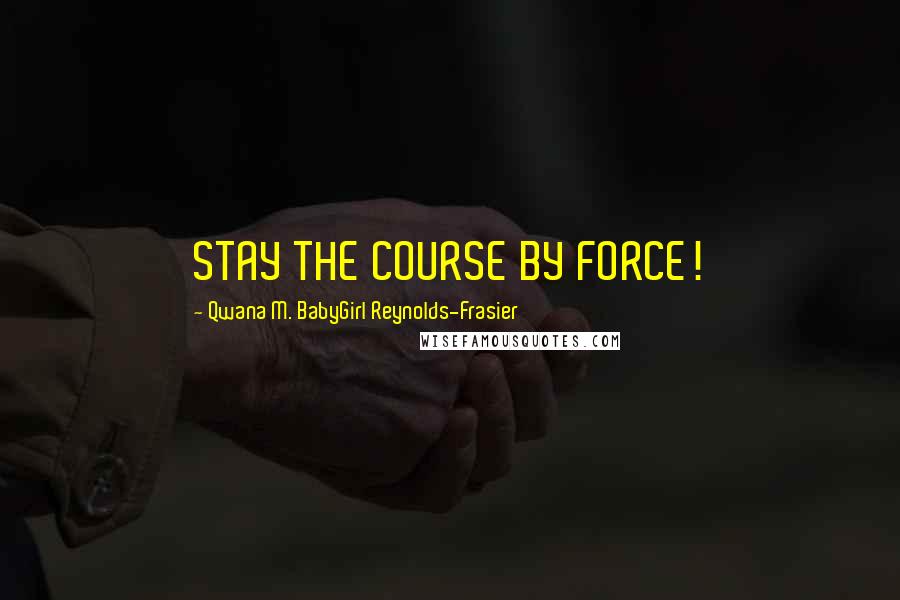 Qwana M. BabyGirl Reynolds-Frasier Quotes: STAY THE COURSE BY FORCE!