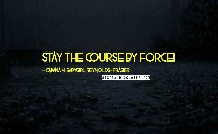 Qwana M. BabyGirl Reynolds-Frasier Quotes: STAY THE COURSE BY FORCE!