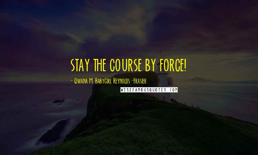 Qwana M. BabyGirl Reynolds-Frasier Quotes: STAY THE COURSE BY FORCE!