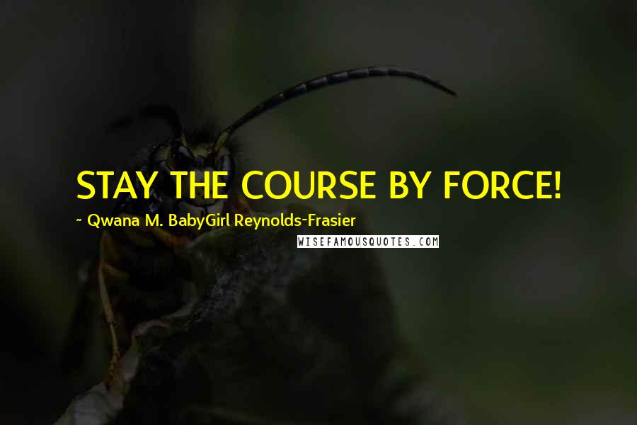 Qwana M. BabyGirl Reynolds-Frasier Quotes: STAY THE COURSE BY FORCE!