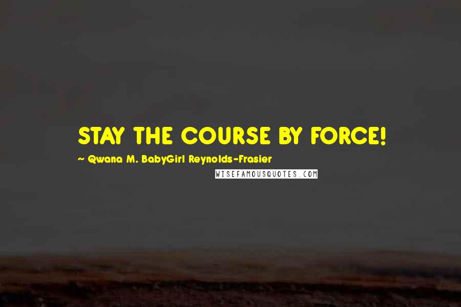 Qwana M. BabyGirl Reynolds-Frasier Quotes: STAY THE COURSE BY FORCE!