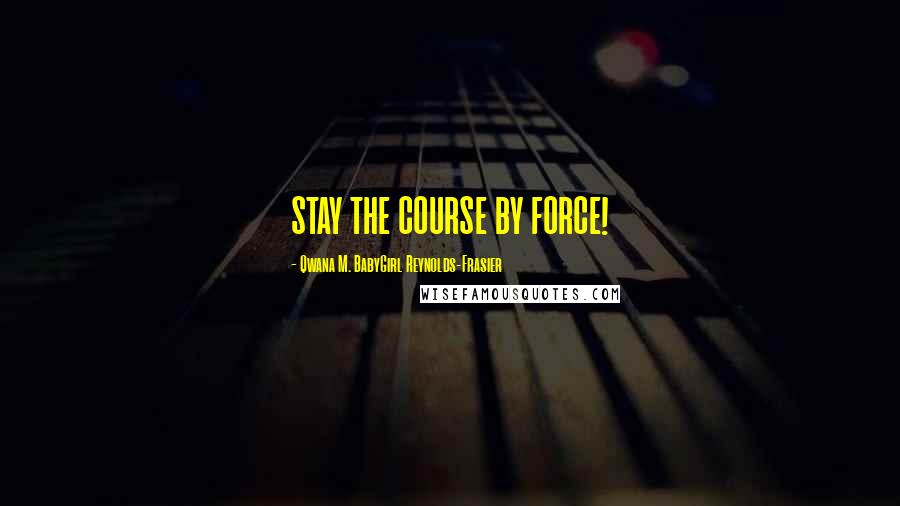 Qwana M. BabyGirl Reynolds-Frasier Quotes: STAY THE COURSE BY FORCE!