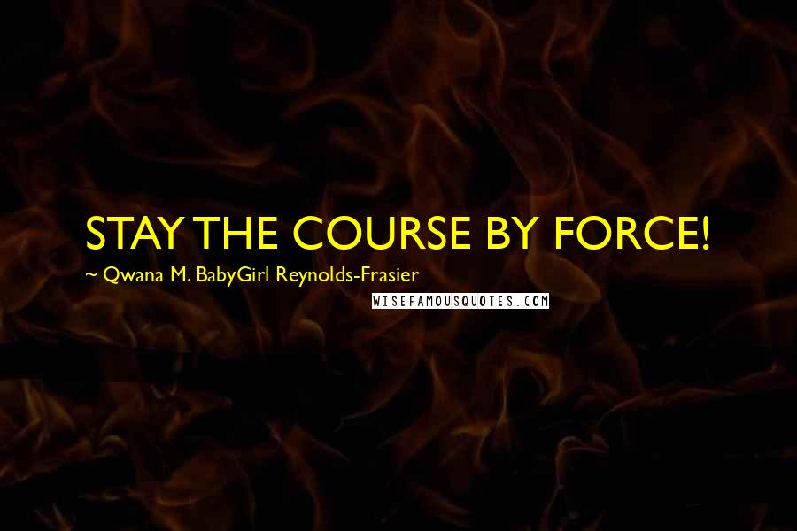 Qwana M. BabyGirl Reynolds-Frasier Quotes: STAY THE COURSE BY FORCE!