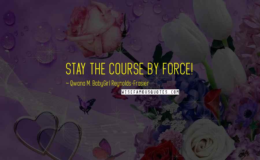 Qwana M. BabyGirl Reynolds-Frasier Quotes: STAY THE COURSE BY FORCE!