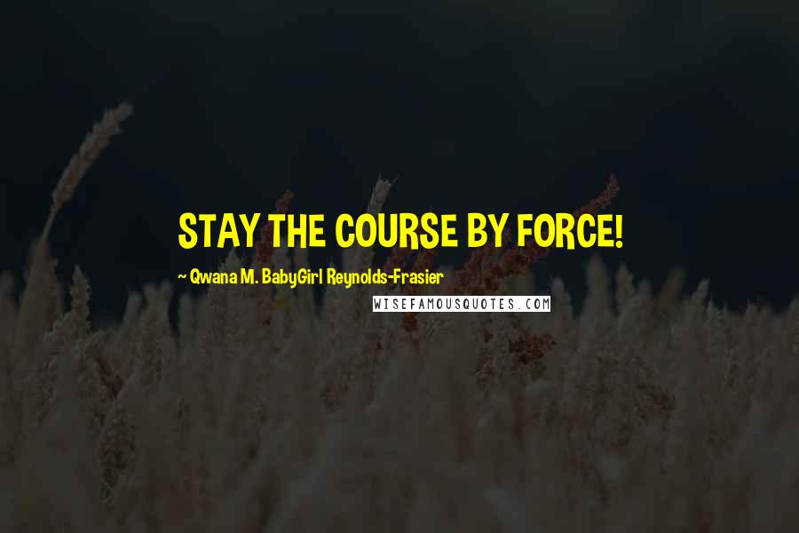 Qwana M. BabyGirl Reynolds-Frasier Quotes: STAY THE COURSE BY FORCE!