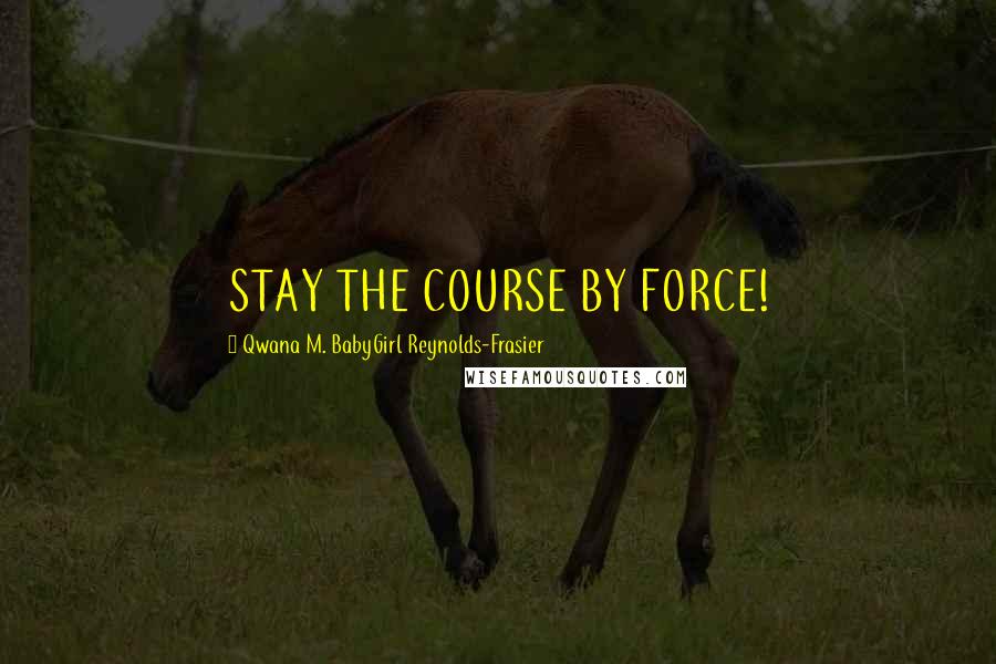 Qwana M. BabyGirl Reynolds-Frasier Quotes: STAY THE COURSE BY FORCE!
