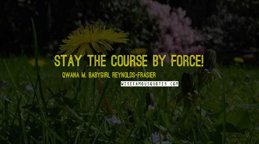 Qwana M. BabyGirl Reynolds-Frasier Quotes: STAY THE COURSE BY FORCE!