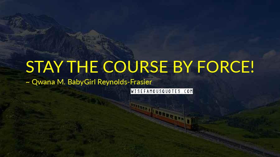 Qwana M. BabyGirl Reynolds-Frasier Quotes: STAY THE COURSE BY FORCE!