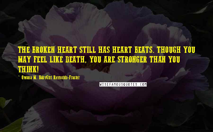 Qwana M. BabyGirl Reynolds-Frasier Quotes: THE BROKEN HEART STILL HAS HEART BEATS. THOUGH YOU MAY FEEL LIKE DEATH, YOU ARE STRONGER THAN YOU THINK!