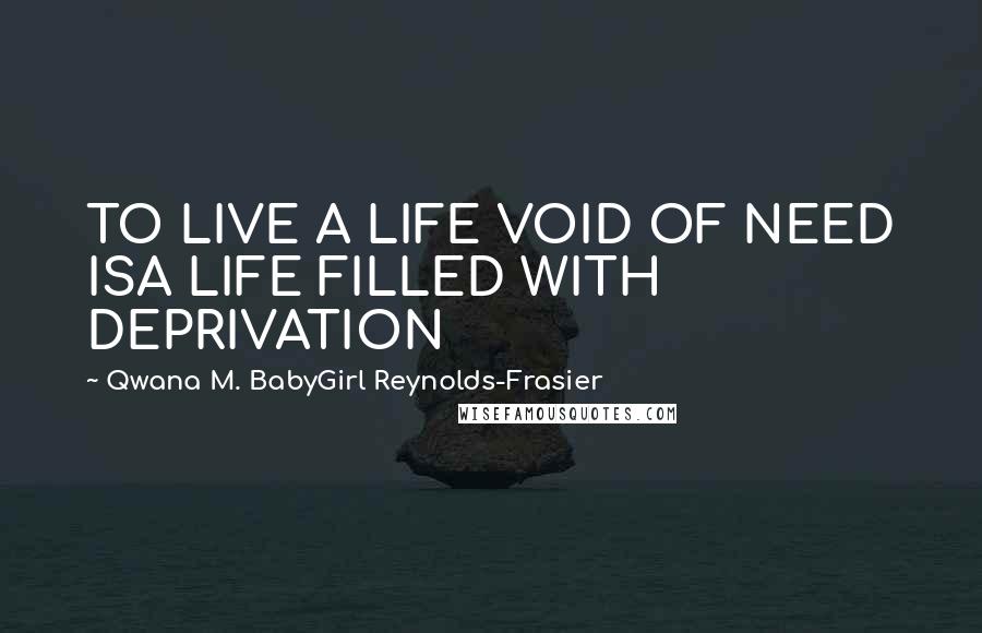Qwana M. BabyGirl Reynolds-Frasier Quotes: TO LIVE A LIFE VOID OF NEED ISA LIFE FILLED WITH DEPRIVATION