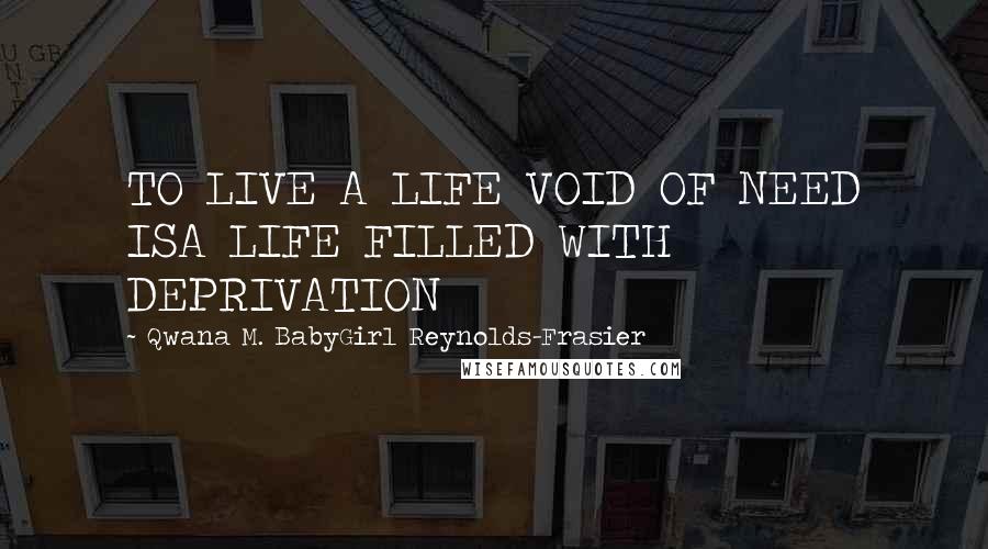 Qwana M. BabyGirl Reynolds-Frasier Quotes: TO LIVE A LIFE VOID OF NEED ISA LIFE FILLED WITH DEPRIVATION