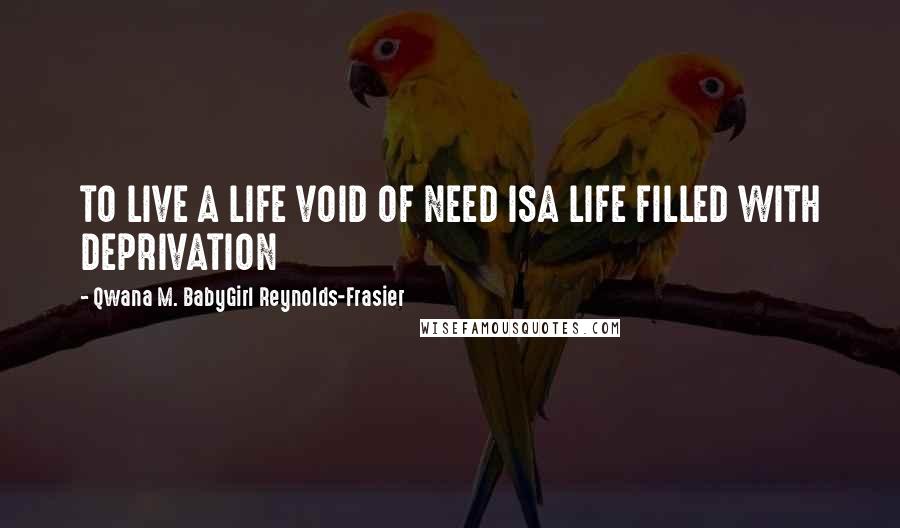 Qwana M. BabyGirl Reynolds-Frasier Quotes: TO LIVE A LIFE VOID OF NEED ISA LIFE FILLED WITH DEPRIVATION