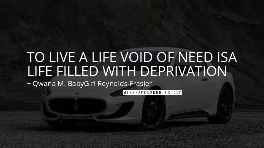 Qwana M. BabyGirl Reynolds-Frasier Quotes: TO LIVE A LIFE VOID OF NEED ISA LIFE FILLED WITH DEPRIVATION