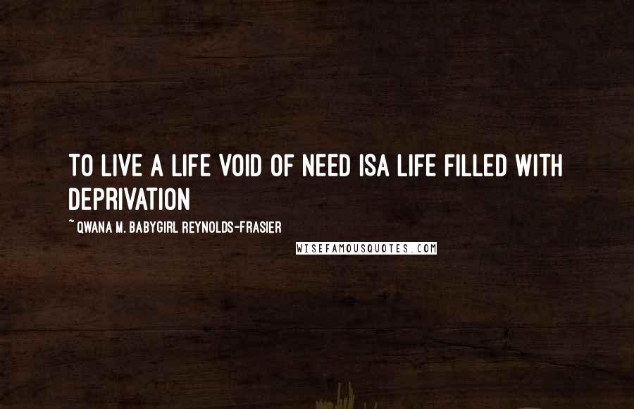 Qwana M. BabyGirl Reynolds-Frasier Quotes: TO LIVE A LIFE VOID OF NEED ISA LIFE FILLED WITH DEPRIVATION