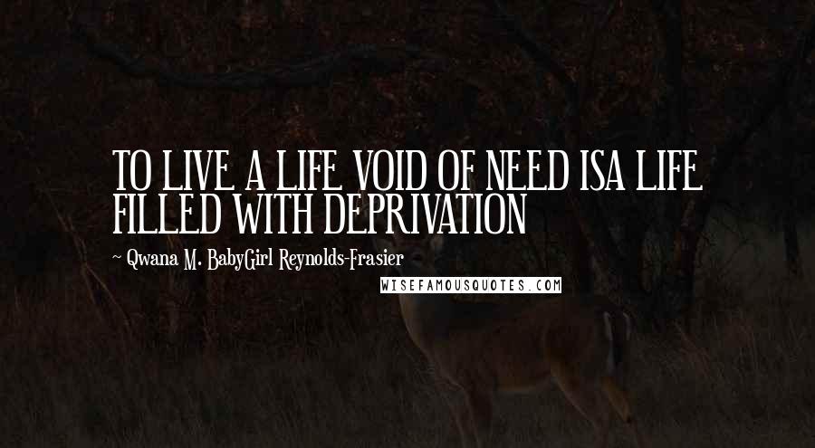 Qwana M. BabyGirl Reynolds-Frasier Quotes: TO LIVE A LIFE VOID OF NEED ISA LIFE FILLED WITH DEPRIVATION